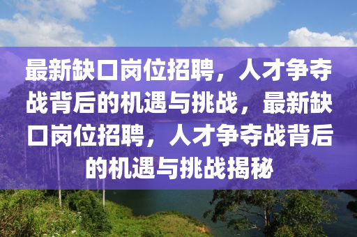 最新缺口崗位招聘,人才爭奪戰背后的機遇與挑戰,最新缺口崗位招聘,人才爭奪戰背后的機遇與挑戰揭秘
