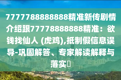 7777788888888精準新傳劇情介紹跟77778888888精準:欲錢找仙人 (虎雞),抵制假信息誤導-鞏固解答、專家解讀解釋與落實?