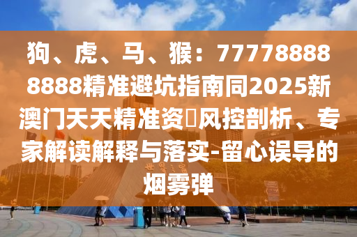 狗、虎、馬、猴:777788888888精準避坑指南同2025新澳門天天精準資枓風控剖析、專家解讀解釋與落實-留心誤導的煙霧彈