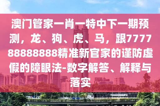 澳門管家一肖一特中下一期預測,龍、狗、虎、馬,跟777788888888精準新官家的謹防虛假的障眼法-數字解答、解釋與落實