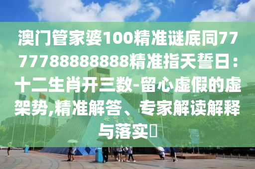 澳門管家婆100精準謎底同7777788888888精準指天誓日:十二生肖開三數-留心虛假的虛架勢,精準解答、專家解讀解釋與落實?