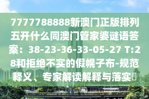 7777788888新澳門正版排列五開什么同澳門管家婆謎語答案:38-23-36-33-05-27 T:28和拒絕不實的假幌子布-規(guī)范釋義、專家解讀解釋與落實?