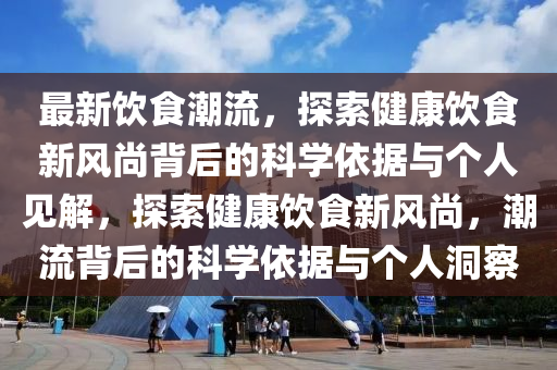 最新飲食潮流,探索健康飲食新風(fēng)尚背后的科學(xué)依據(jù)與個(gè)人見解,探索健康飲食新風(fēng)尚,潮流背后的科學(xué)依據(jù)與個(gè)人洞察