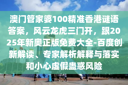 澳門管家婆100精準香港謎語答案，風云龍虎三門開，跟2025年新奧正版免費大全-百度創新解讀、專家解析解釋與落實和小心虛假蠱惑風險