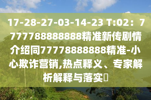 17-28-27-03-14-23 T:02：7777788888888精準新傳劇情介紹同77778888888精準-小心欺詐營銷,熱點釋義、專家解析解釋與落實?