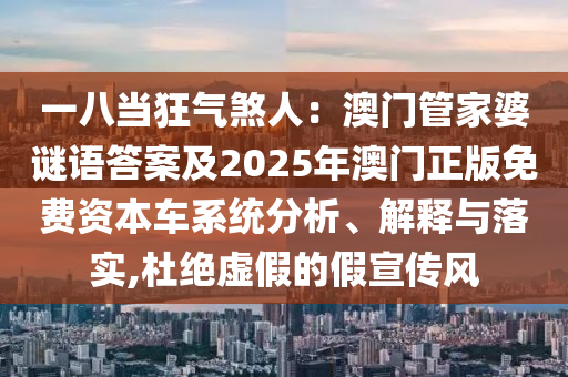 一八當狂氣煞人：澳門管家婆謎語答案及2025年澳門正版免費資本車系統分析、解釋與落實,杜絕虛假的假宣傳風