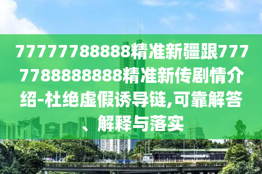 77777788888精準新疆跟7777788888888精準新傳劇情介紹-杜絕虛假誘導鏈,可靠解答、解釋與落實
