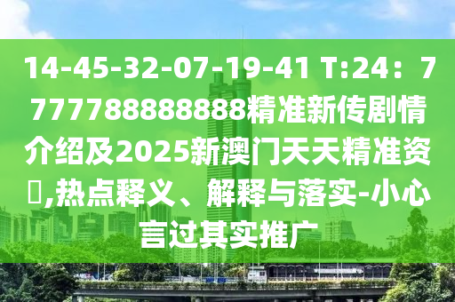 14-45-32-07-19-41 T:24:7777788888888精準新傳劇情介紹及2025新澳門天天精準資枓,熱點釋義、解釋與落實-小心言過其實推廣
