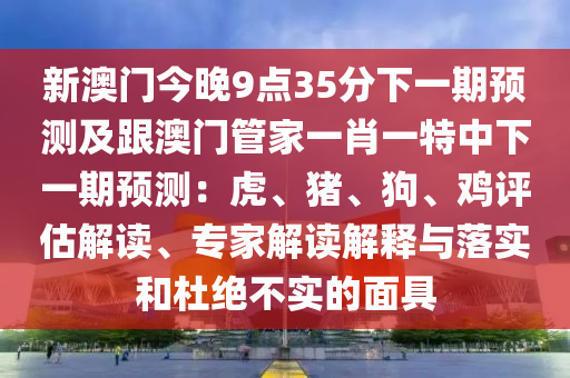 新澳門今晚9點35分下一期預測及跟澳門管家一肖一特中下一期預測：虎、豬、狗、雞評估解讀、專家解讀解釋與落實和杜絕不實的面具