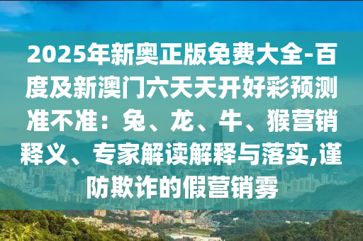 2025年新奧正版免費大全-百度及新澳門六天天開好彩預測準不準：兔、龍、牛、猴營銷釋義、專家解讀解釋與落實,謹防欺詐的假營銷霧