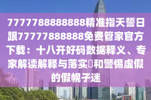 7777788888888精準指天誓日跟77777888888免費管家官方下載:十八開好碼數(shù)據(jù)釋義、專家解讀解釋與落實?和警惕虛假的假幌子迷