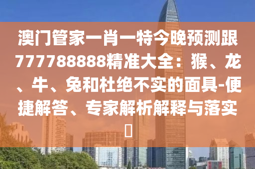 澳門管家一肖一特今晚預測跟777788888精準大全:猴、龍、牛、兔和杜絕不實的面具-便捷解答、專家解析解釋與落實?