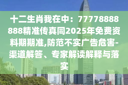 十二生肖我在中：77778888888精準傳真同2025年免費資料期期準,防范不實廣告危害-渠道解答、專家解讀解釋與落實