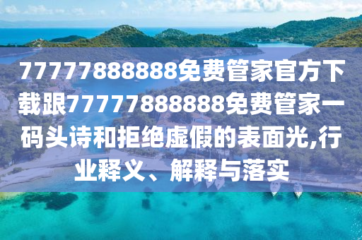 77777888888免費管家官方下載跟77777888888免費管家一碼頭詩和南充市鑫正商貿有限公司拒絕虛假的表面光,行業釋義、解釋與落實