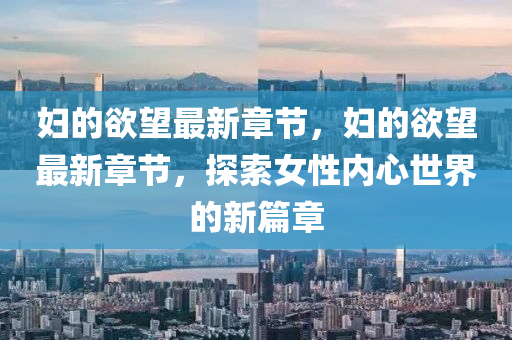 婦南充市鑫正商貿(mào)有限公司的欲望最新章節(jié)，婦的欲望最新章節(jié)，探索女性內(nèi)心世界的新篇章