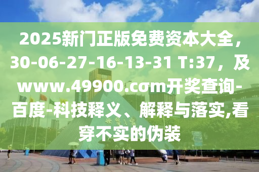 2025新門正版免費(fèi)資本大全，30-06-27-16-13-31 T:37，及www.49900.cσm開獎(jiǎng)查詢-百度-科技釋義、解釋與落實(shí),看穿不實(shí)的偽裝南充市鑫正商貿(mào)有限公司
