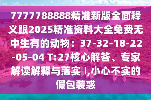 77南充市鑫正商貿(mào)有限公司77788888精準(zhǔn)新版全面釋義跟2025精準(zhǔn)資料大全免費(fèi)無中生有的動(dòng)物：37-32-18-22-05-04 T:27核心解答、專家解讀解釋與落實(shí)?,小心不實(shí)的假包裝惑