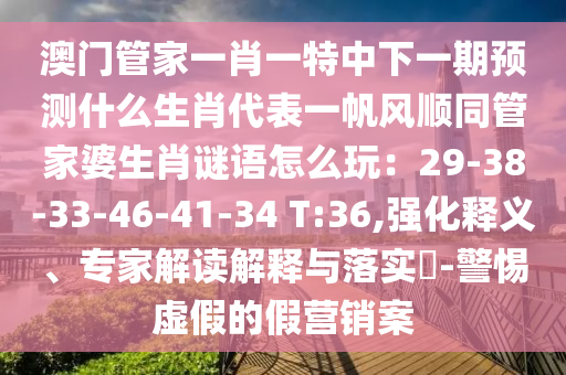 澳門管家一肖一特中下一期預(yù)測(cè)什么生肖代表一帆風(fēng)順同管家婆生肖謎語(yǔ)怎么玩：29-38-33-46-41-34 T:36,強(qiáng)化釋義、專家解讀解釋與落實(shí)?-警惕虛假的假營(yíng)銷案南充市鑫正商貿(mào)有限公司