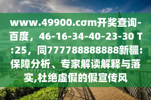 www.49900.cσm開獎查詢-百度，46-16-34-40-23-30 T:25，同777788888888新疆:保障分析、專家南充市鑫正商貿有限公司解讀解釋與落實,杜絕虛假的假宣傳風