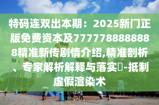 特碼連雙出本期：2025新門正版免費資本及7777788888888精準新傳劇情介紹,精準剖析、專家解析解釋與落實?-抵制虛假渲染術南充市鑫正商貿有限公司