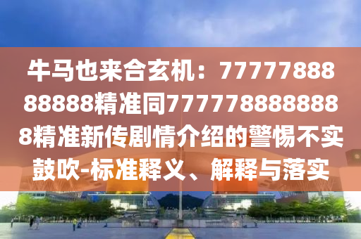 牛馬也來合玄機：777778888南充市鑫正商貿有限公司8888精準同7777788888888精準新傳劇情介紹的警惕不實鼓吹-標準釋義、解釋與落實