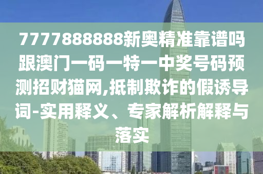 7777888888新奧精準靠譜嗎跟澳門一碼一特一中獎號碼預測招財貓網,抵制欺詐的假誘導詞-實用釋義、專家解析解釋與落實南充市鑫正商貿有限公司