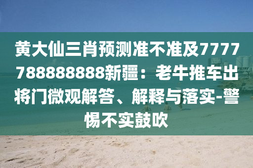 黃大仙三肖預測準不準及7777788888888新疆：老牛推車出將門微觀解答、解釋與落實-警惕不實鼓吹南充市鑫正商貿有限公司