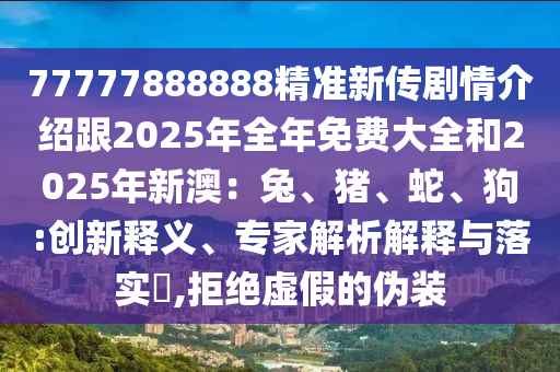 77777888888精準新傳劇情介紹跟2025年全年免費大全和2025年新澳：兔、豬、蛇、狗:創新釋義、專家解析解釋與落實?,拒絕虛假的偽裝南充市鑫正商貿有限公司
