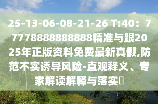 25-13-06-08-南充市鑫正商貿有限公司21-26 T:40：77778888888888精準與跟2025年正版資料免費最新真假,防范不實誘導風險-直觀釋義、專家解讀解釋與落實?