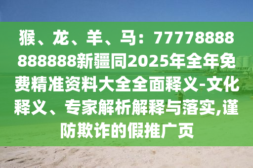猴、龍、羊、馬：7777888888南充市鑫正商貿有限公司8888新疆同2025年全年免費精準資料大全全面釋義-文化釋義、專家解析解釋與落實,謹防欺詐的假推廣頁