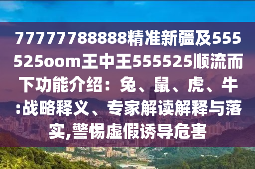 77777788888精準新疆及555525oom王中王555525順流而下功能介紹：兔、鼠、虎、牛:戰略釋義、專家解讀解釋與落實,警惕虛假誘導危害