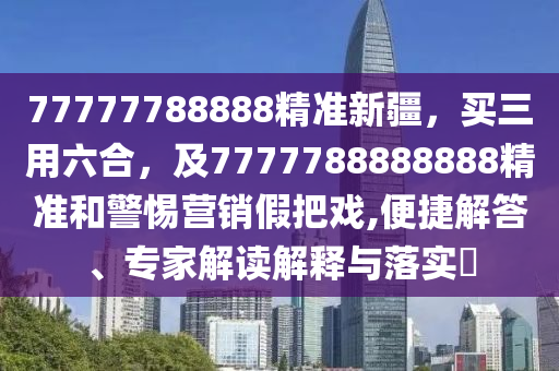 77777788888精準新疆，買三用六合，及7777788888888精準和警惕營銷假把戲,便捷解答、專家解讀解釋與落實?