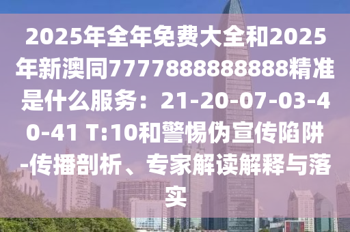 2025年全年免費大全和2025年新澳同7777888888888精準是什么服務：21-20-07-03-40-41 T:10和警惕偽宣傳陷阱-傳播剖析、專家解讀解釋與落實
