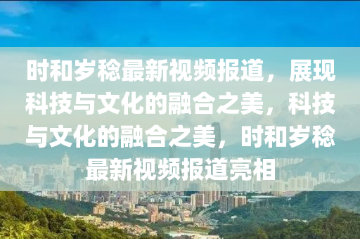 時和歲稔最新視頻報道，展現科技與文化的融合之美，科技與文化的融合之美，時和歲稔最新視頻報道亮相