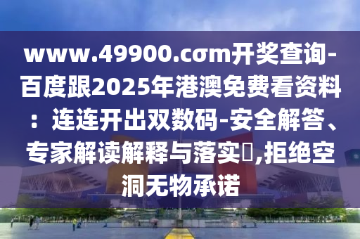 www.49900.cσm開獎查詢-百度跟2025年港澳免費看資料：連連開出雙數碼-安全解答、專家解讀解釋與落實?,拒絕空洞無物承諾