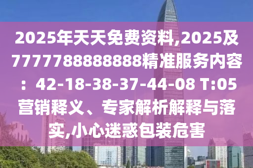 2025年天天免費資料,2025及7777788888888精準服務內容：42-18-38-37-44-08 T:05營銷釋義、專家解析解釋與落實,小心迷惑包裝危害