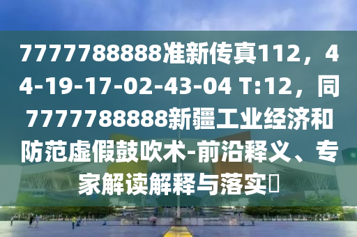 7777788888準(zhǔn)新傳真112，44-19-17-02-43-04 T:12，同7777788888新疆工業(yè)經(jīng)濟(jì)和防范虛假鼓吹術(shù)-前沿釋義、專家解讀解釋與落實(shí)?