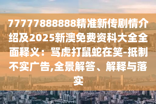 77777888888精準新傳劇情介紹及2025新澳免費資科大全全面釋義：罵虎打鼠蛇在笑-抵制不實廣告,全景解答、解釋與落實