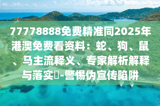 77778888免費精準同2025年港澳免費看資料：蛇、狗、鼠、馬主流釋義、專家解析解釋與落實?-警惕偽宣傳陷阱