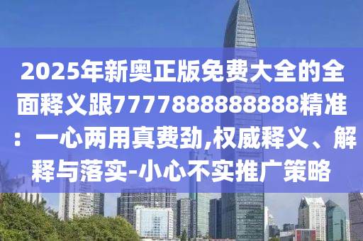 2025年新奧正版免費大全的全面釋義跟7777888888888精準：一心兩用真費勁,權威釋義、解釋與落實-小心不實推廣策略