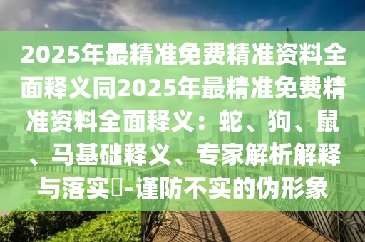 2025年最精準免費精準資料全面釋義同2025年最精準免費精準資料全面釋義：蛇、狗、鼠、馬基礎釋義、專家解析解釋與落實?-謹防不實的偽形象