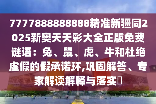 7777888888888精準(zhǔn)新疆同2025新奧天天彩大全正版免費(fèi)謎語：兔、鼠、虎、牛和杜絕虛假的假承諾環(huán),鞏固解答、專家解讀解釋與落實(shí)?