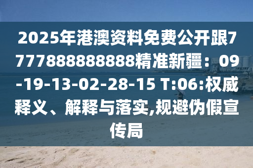 2025年港澳資料免費(fèi)公開跟7777888888888精準(zhǔn)新疆：09-19-13-02-28-15 T:06:權(quán)威釋義、解釋與落實(shí),規(guī)避偽假宣傳局