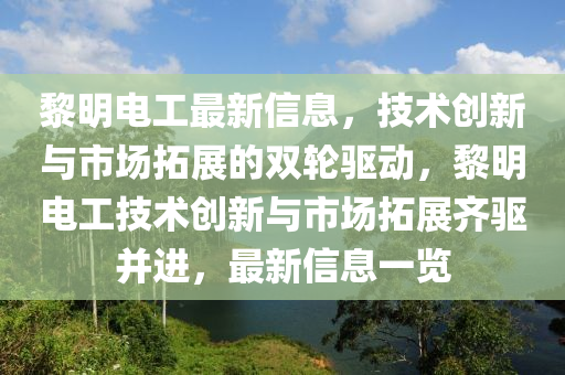 黎明電工最新信息，技術創新與市場拓展的雙輪驅動，黎明電工技術創新與市場拓展齊驅并進，最新信息一覽