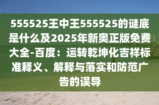555525王中王555525的謎底是什么及2025年新奧正版免費大全-百度：運轉乾坤化吉祥標準釋義、解釋與落實和防范廣告的誤導