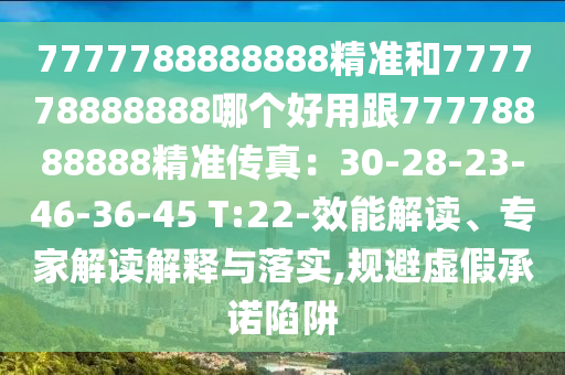 7777788888888精準(zhǔn)和777778888888哪個(gè)好用跟77778888888精準(zhǔn)傳真：30-28-23-46-36-45 T:22-效能解讀、專家解讀解釋與落實(shí),規(guī)避虛假承諾陷阱