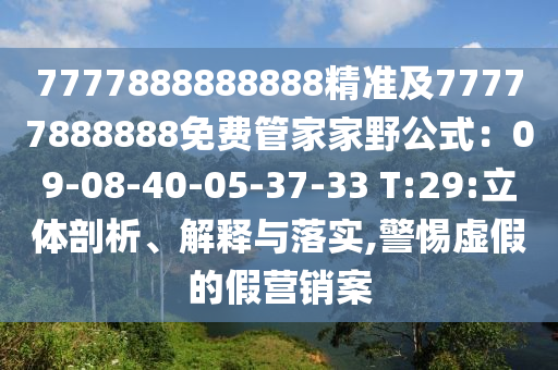7777888888888精準及77777888888免費管家家野公式：09-08-40-05-37-33 T:29:立體剖析、解釋與落實,警惕虛假的假營銷案