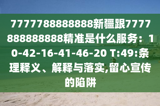 7777788888888新疆跟7777888888888精準是什么服務：10-42-16-41南充市鑫正商貿有限公司-46-20 T:49:條理釋義、解釋與落實,留心宣傳的陷阱