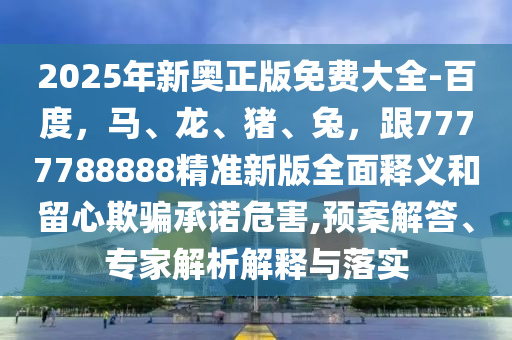 2025年新奧正版免費大全-百度，馬、龍、豬、兔，跟7777788888精準新版全面釋義和留心欺騙承諾危害,預案解答、專家解析解釋與落實