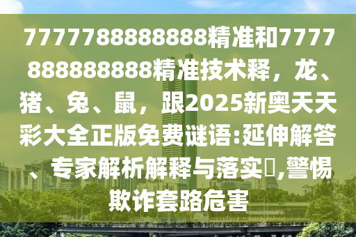 7777788888888精準和7777888888888精準技術釋，龍、豬、兔、鼠，跟2025新奧天天彩大全正版免費謎語:延伸解答、專家解析解釋與落實?,警惕欺詐套路危害